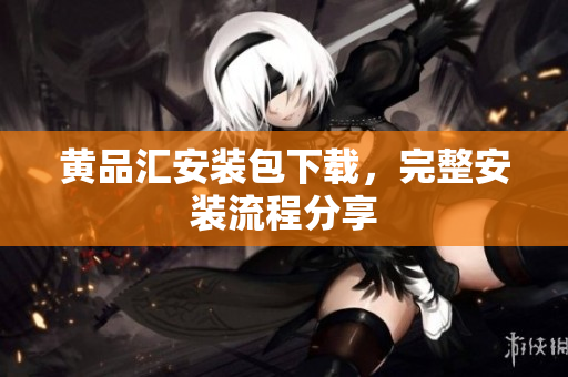 黄品汇安装包下载，完整安装流程分享