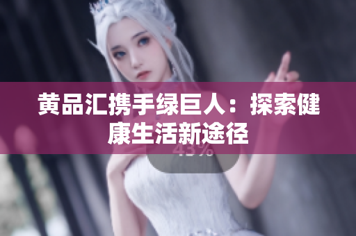 黄品汇携手绿巨人：探索健康生活新途径