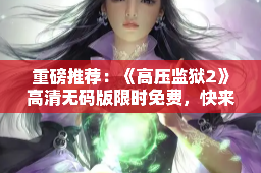 重磅推荐：《高压监狱2》高清无码版限时免费，快来看！