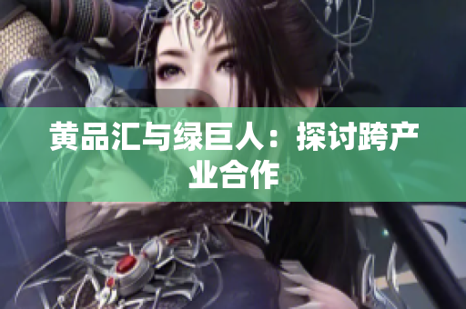 黄品汇与绿巨人：探讨跨产业合作