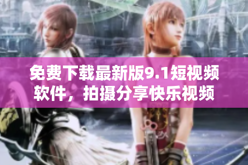 免费下载最新版9.1短视频软件，拍摄分享快乐视频