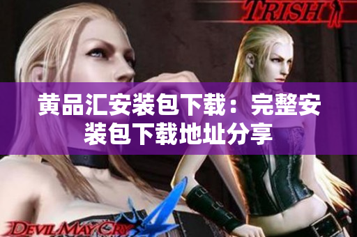 黄品汇安装包下载：完整安装包下载地址分享