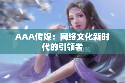 AAA传媒：网络文化新时代的引领者