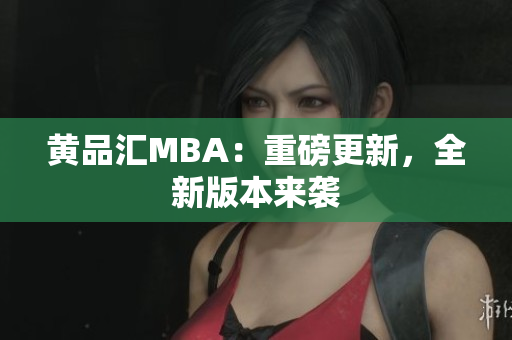 黄品汇MBA：重磅更新，全新版本来袭