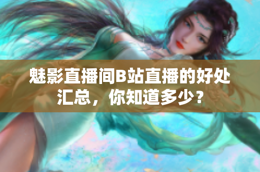 魅影直播间B站直播的好处汇总，你知道多少？