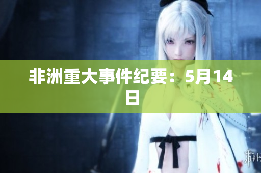 非洲重大事件纪要：5月14日