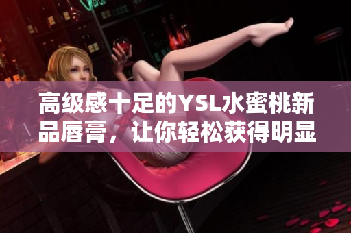 高级感十足的YSL水蜜桃新品唇膏，让你轻松获得明显唇彩效果