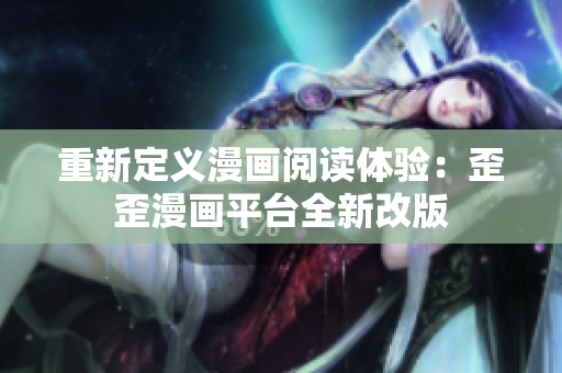 重新定义漫画阅读体验：歪歪漫画平台全新改版