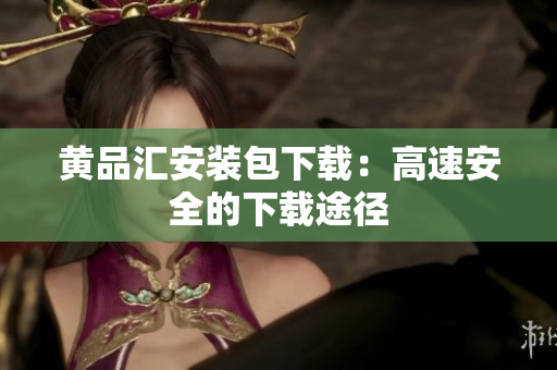 黄品汇安装包下载：高速安全的下载途径