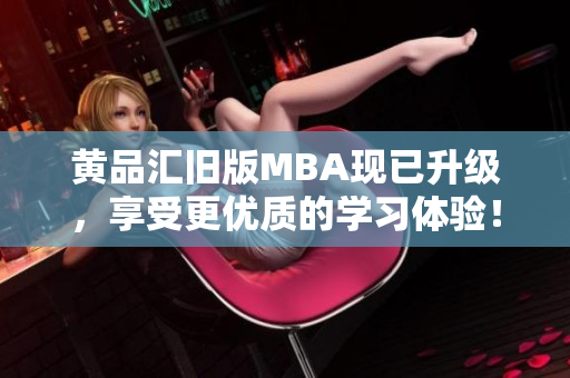 黄品汇旧版MBA现已升级，享受更优质的学习体验！