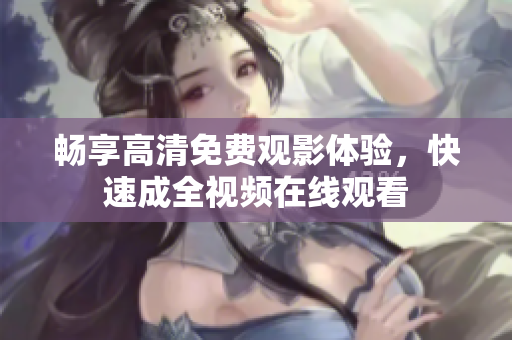 畅享高清免费观影体验，快速成全视频在线观看