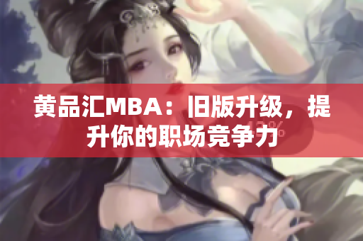 黄品汇MBA：旧版升级，提升你的职场竞争力