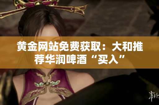 黄金网站免费获取：大和推荐华润啤酒“买入”