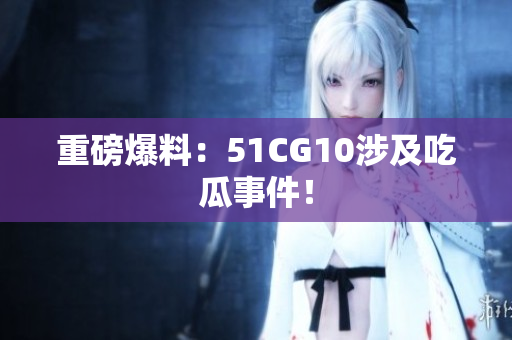 重磅爆料：51CG10涉及吃瓜事件！