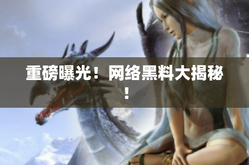 重磅曝光！网络黑料大揭秘！