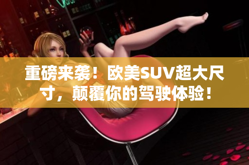 重磅来袭！欧美SUV超大尺寸，颠覆你的驾驶体验！