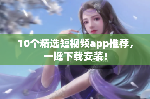 10个精选短视频app推荐，一键下载安装！