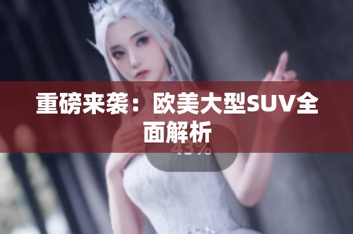 重磅来袭：欧美大型SUV全面解析
