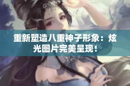 重新塑造八重神子形象：炫光图片完美呈现！
