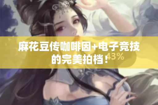 麻花豆传咖啡因+电子竞技的完美拍档！
