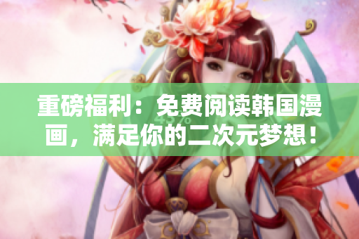 重磅福利：免费阅读韩国漫画，满足你的二次元梦想！