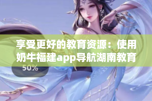 享受更好的教育资源：使用奶牛福建app导航湖南教育的好处