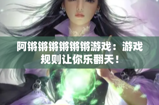 阿锵锵锵锵锵锵游戏：游戏规则让你乐翻天！