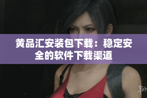 黄品汇安装包下载：稳定安全的软件下载渠道