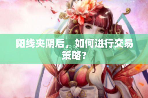阳线夹阴后，如何进行交易策略？