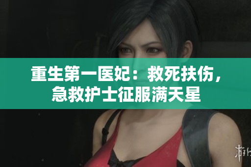 重生第一医妃：救死扶伤，急救护士征服满天星