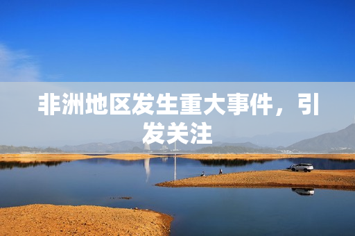 非洲地区发生重大事件，引发关注