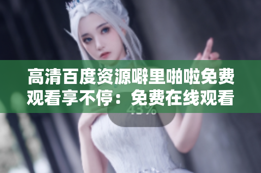 高清百度资源噼里啪啦免费观看享不停：免费在线观看最新电影！