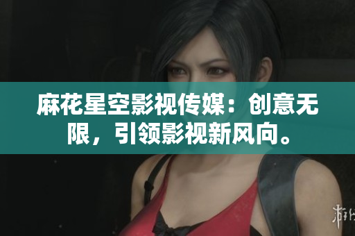麻花星空影视传媒：创意无限，引领影视新风向。
