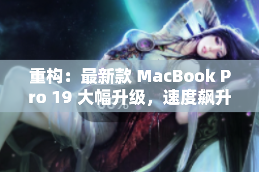 重构：最新款 MacBook Pro 19 大幅升级，速度飙升