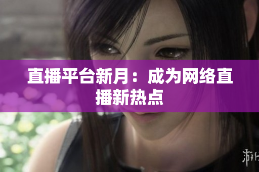 直播平台新月：成为网络直播新热点