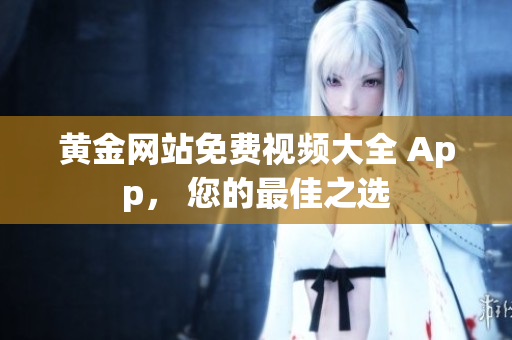 黄金网站免费视频大全 App， 您的最佳之选