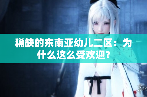 稀缺的东南亚幼儿二区：为什么这么受欢迎？