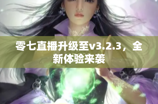 零七直播升级至v3.2.3，全新体验来袭