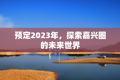 预定2023年，探索嘉兴圈的未来世界