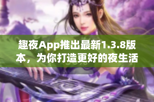 趣夜App推出最新1.3.8版本，为你打造更好的夜生活体验