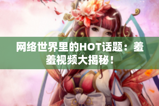 网络世界里的HOT话题：羞羞视频大揭秘！