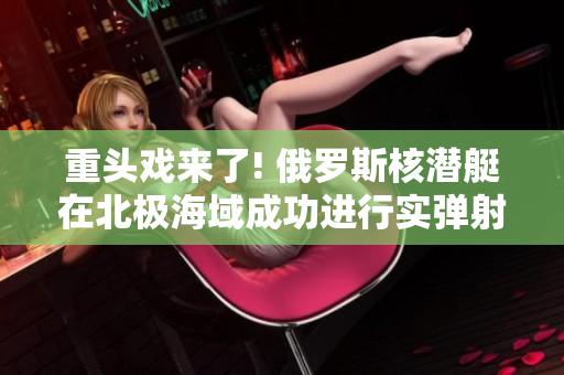 重头戏来了! 俄罗斯核潜艇在北极海域成功进行实弹射击