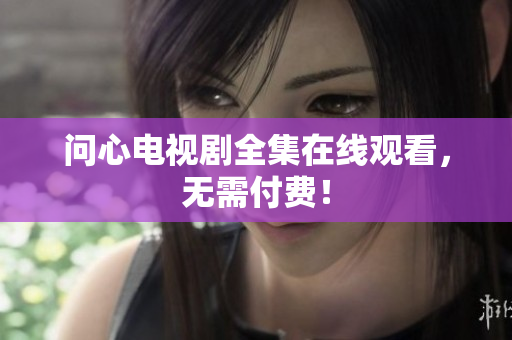 问心电视剧全集在线观看，无需付费！