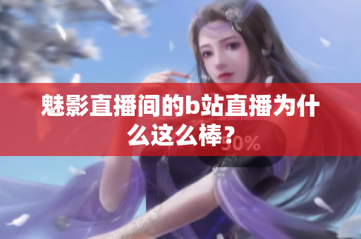 魅影直播间的b站直播为什么这么棒？