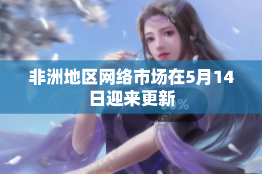 非洲地区网络市场在5月14日迎来更新
