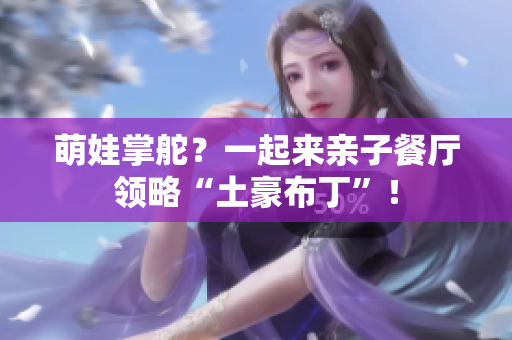萌娃掌舵？一起来亲子餐厅领略“土豪布丁”！