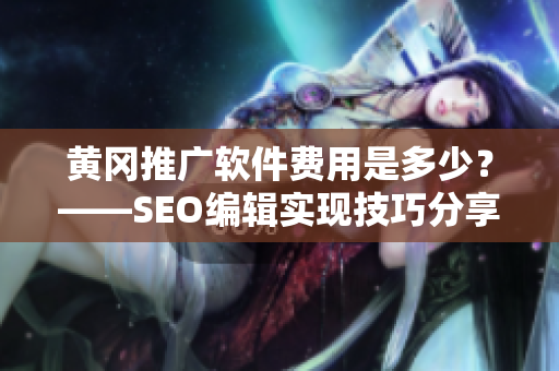 黄冈推广软件费用是多少？——SEO编辑实现技巧分享
