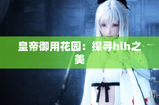 皇帝御用花园：探寻hlh之美