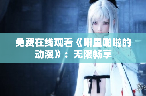免费在线观看《噼里啪啦的动漫》：无限畅享