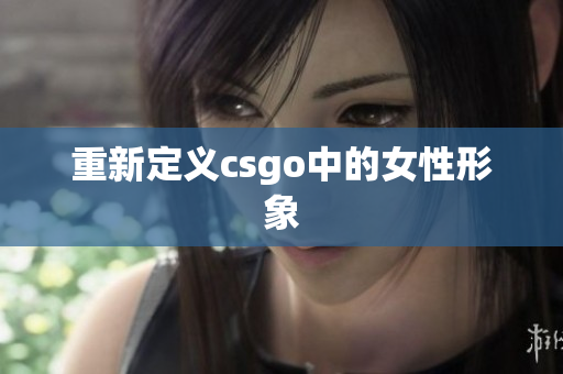重新定义csgo中的女性形象